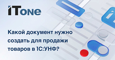  Какой документ нужно создать для продажи товаров в 1С:УНФ?